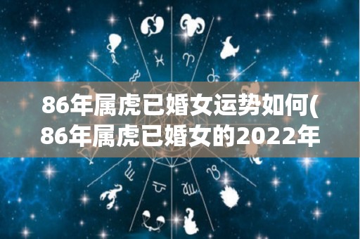 86年属虎已婚女运势如何(86年属虎已婚女的2022年运势分析)