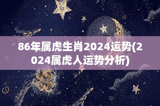 86年属虎生肖2024运势(2024属虎人运势分析)