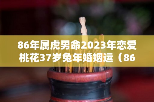 86年属虎男命2023年恋爱桃花37岁兔年婚姻运（86年虎生2023年的兔）