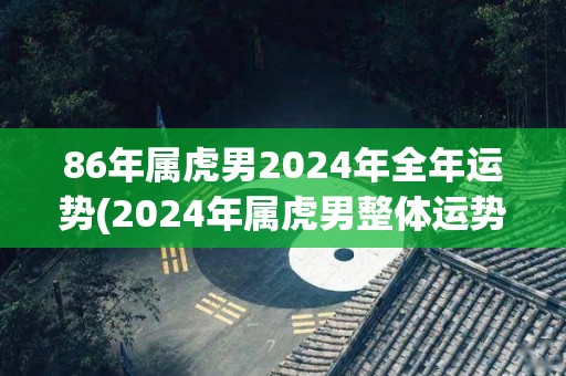 86年属虎男2024年全年运势(2024年属虎男整体运势崭新，有望迎来财富和事业双丰收)