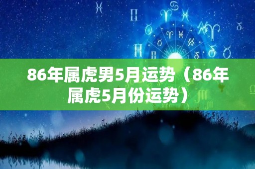 86年属虎男5月运势（86年属虎5月份运势）