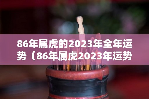 86年属虎的2023年全年运势（86年属虎2023年运势怎么样）