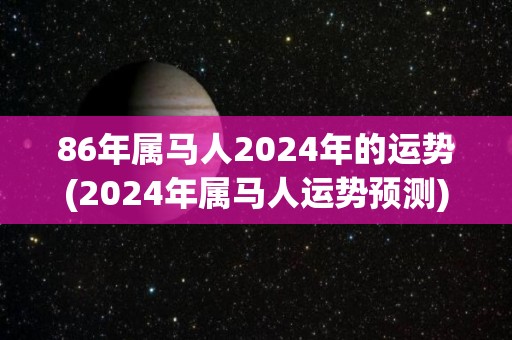 86年属马人2024年的运势(2024年属马人运势预测)