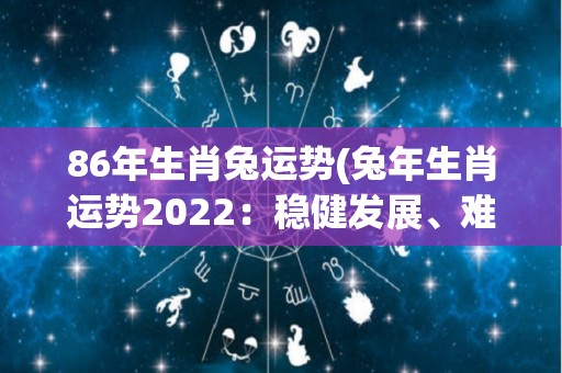 86年生肖兔运势(兔年生肖运势2022：稳健发展、难得机会。)