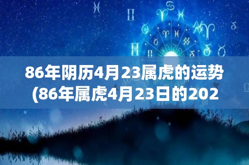 86年阴历4月23属虎的运势(86年属虎4月23日的2021年运势分析)