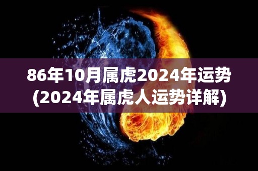 86年10月属虎2024年运势(2024年属虎人运势详解)