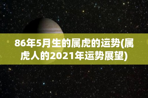 86年5月生的属虎的运势(属虎人的2021年运势展望)