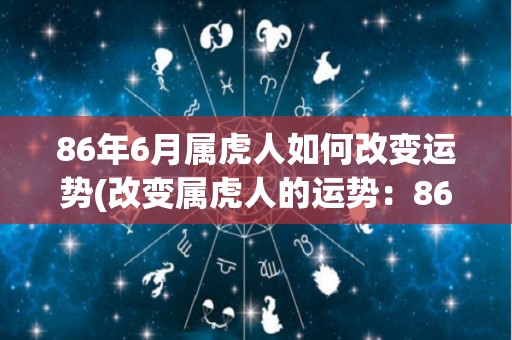 86年6月属虎人如何改变运势(改变属虎人的运势：86年6月生的技巧和建议)