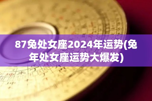 87兔处女座2024年运势(兔年处女座运势大爆发)