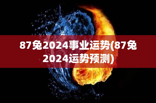 87兔2024事业运势(87兔2024运势预测)