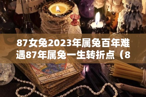 87女兔2023年属兔百年难遇87年属兔一生转折点（87年属兔2023年岁婚姻情况）