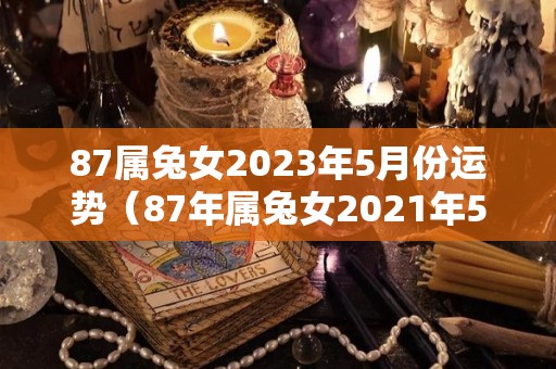 87属兔女2023年5月份运势（87年属兔女2021年5月运势）