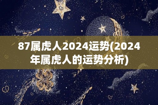 87属虎人2024运势(2024年属虎人的运势分析)