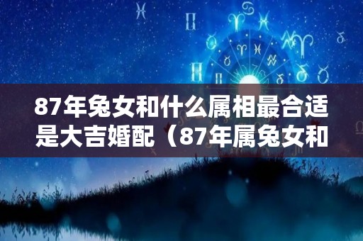 87年兔女和什么属相最合适是大吉婚配（87年属兔女和什么属相最配婚姻）