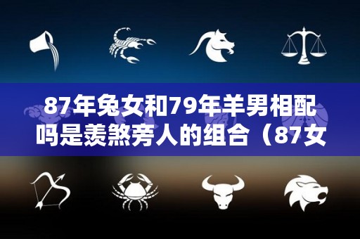 87年兔女和79年羊男相配吗是羡煞旁人的组合（87女属兔和79年属羊结婚好吗）