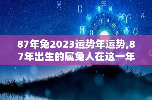 87年兔2023运势年运势,87年出生的属兔人在这一年的运势如何？