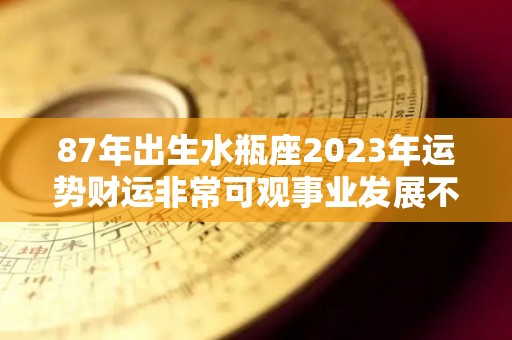 87年出生水瓶座2023年运势财运非常可观事业发展不错（1987水瓶座今年运势）