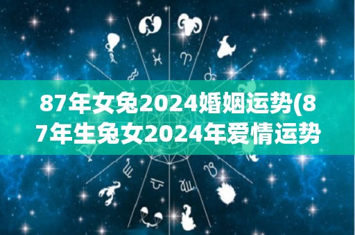 87年女兔2024婚姻运势(87年生兔女2024年爱情运势预测)