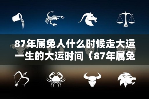 87年属兔人什么时候走大运一生的大运时间（87年属兔什么时候行大运）