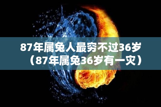 87年属兔人最穷不过36岁（87年属兔36岁有一灾）