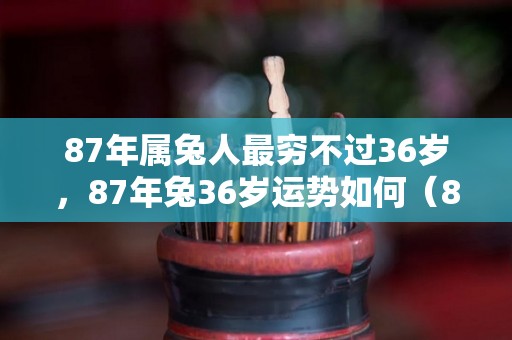 87年属兔人最穷不过36岁，87年兔36岁运势如何（87年属兔36岁有一劫2022）