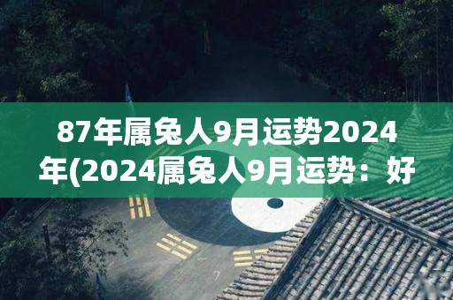 87年属兔人9月运势2024年(2024属兔人9月运势：好运连连！)