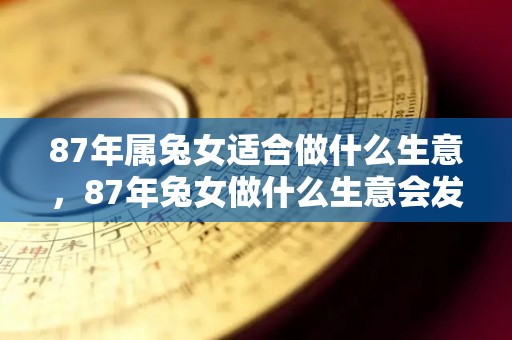 87年属兔女适合做什么生意，87年兔女做什么生意会发财（87年属兔女2021年适合创业吗）