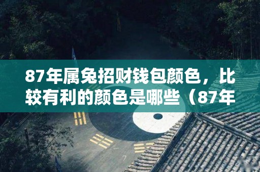 87年属兔招财钱包颜色，比较有利的颜色是哪些（87年属兔的旺财颜色）