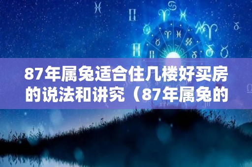 87年属兔适合住几楼好买房的说法和讲究（87年属兔的适合住几楼比较好?）