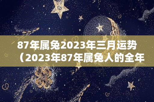 87年属兔2023年三月运势（2023年87年属兔人的全年运势）