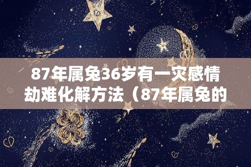 87年属兔36岁有一灾感情劫难化解方法（87年属兔的33岁有一劫）