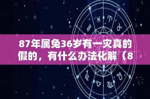 87年属兔36岁有一灾真的假的，有什么办法化解（87年属兔36岁有一劫2022）