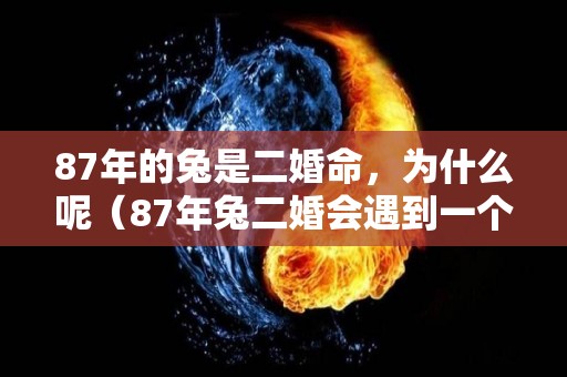 87年的兔是二婚命，为什么呢（87年兔二婚会遇到一个什么样的人）