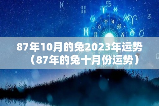 87年10月的兔2023年运势（87年的兔十月份运势）