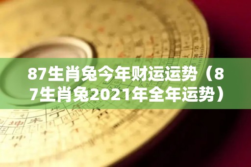 87生肖兔今年财运运势（87生肖兔2021年全年运势）