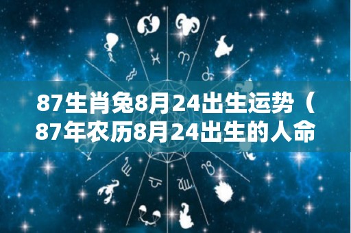 87生肖兔8月24出生运势（87年农历8月24出生的人命运如何）