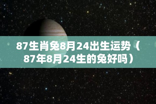 87生肖兔8月24出生运势（87年8月24生的兔好吗）