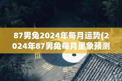 87男兔2024年每月运势(2024年87男兔每月星象预测)