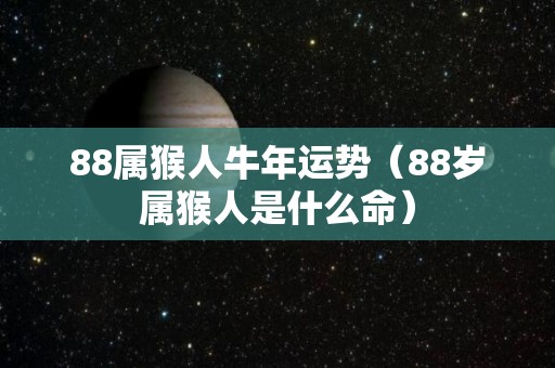 88属猴人牛年运势（88岁属猴人是什么命）