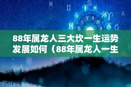 88年属龙人三大坎一生运势发展如何（88年属龙人一生有三大劫）