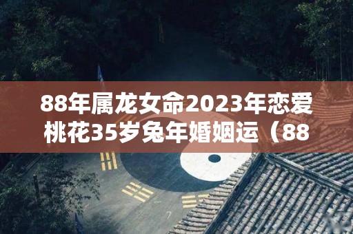 88年属龙女命2023年恋爱桃花35岁兔年婚姻运（88年属龙女2023年适合生孩子吗）