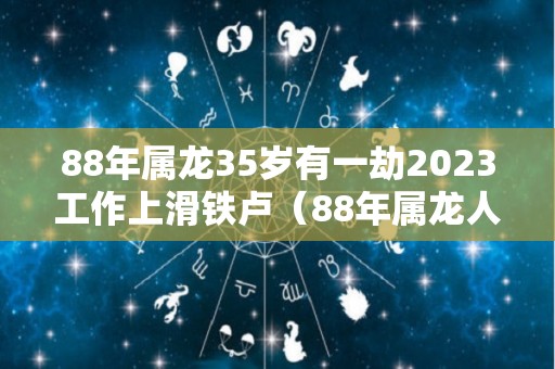 88年属龙35岁有一劫2023工作上滑铁卢（88年属龙人32岁有一难）