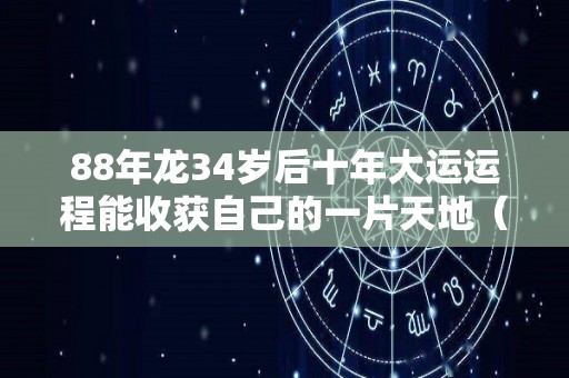 88年龙34岁后十年大运运程能收获自己的一片天地（88年龙30岁后十年大运运程）