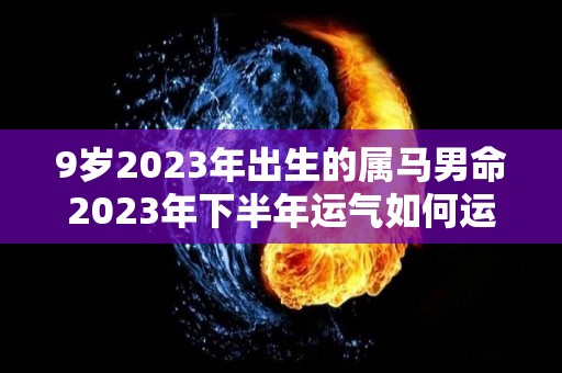 9岁2023年出生的属马男命2023年下半年运气如何运势详解（90马2023年运势及运程）