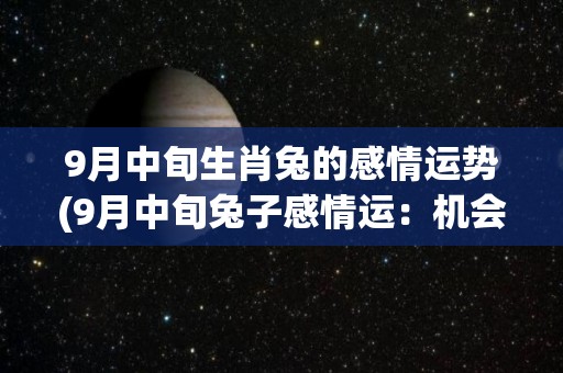 9月中旬生肖兔的感情运势(9月中旬兔子感情运：机会来了，勇敢表白！)