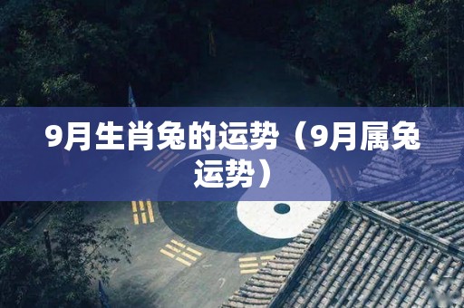 9月生肖兔的运势（9月属兔运势）