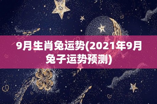 9月生肖兔运势(2021年9月兔子运势预测)