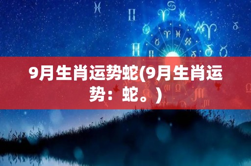 9月生肖运势蛇(9月生肖运势：蛇。)