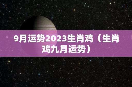 9月运势2023生肖鸡（生肖鸡九月运势）