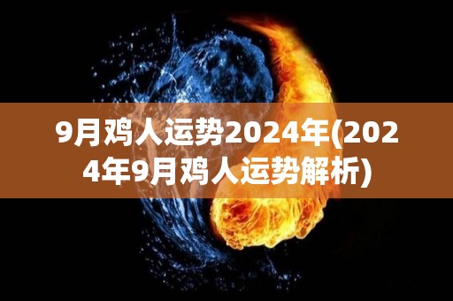 9月鸡人运势2024年(2024年9月鸡人运势解析)